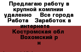 Предлагаю работу в крупной компнии (удаленно) - Все города Работа » Заработок в интернете   . Костромская обл.,Вохомский р-н